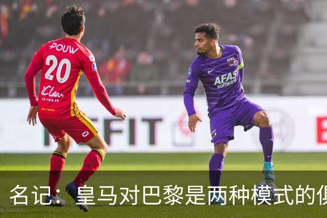 名记：皇马对巴黎是两种模式的俱乐部的对决