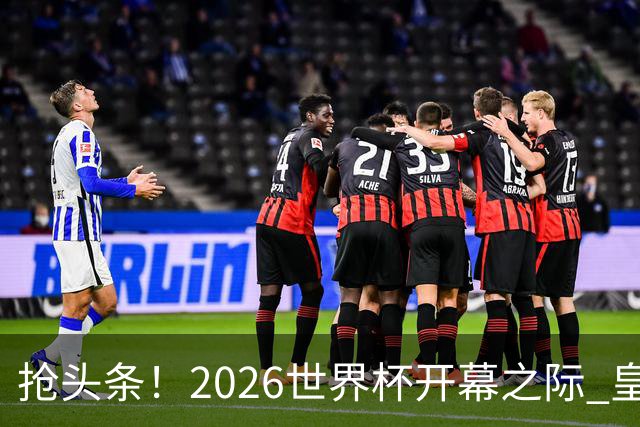 抢头条！2026世界杯开幕之际 皇马官宣穆里尼奥上任