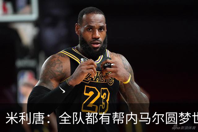 米利唐：全队都有帮内马尔圆梦世界杯的想法，他配得上这座奖杯