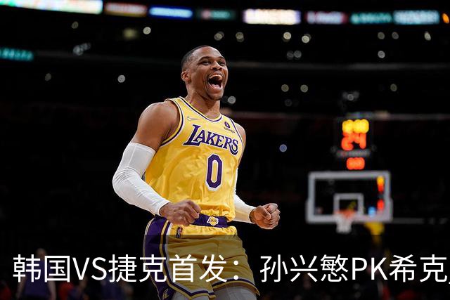 韩国VS捷克首发：孙兴慜PK希克 李刚仁绍切克登场